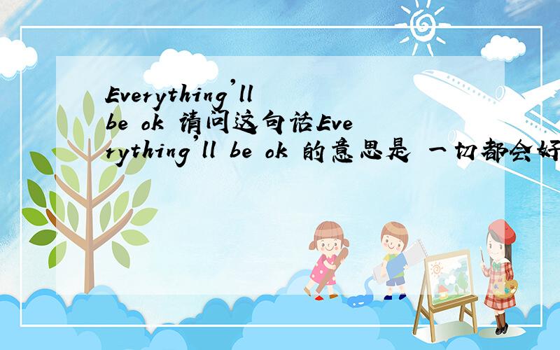 Everything'll be ok 请问这句话Everything'll be ok 的意思是 一切都会好的 如果不是 请告诉个正确的
