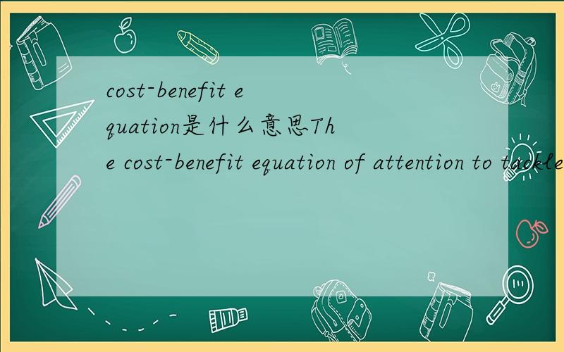 cost-benefit equation是什么意思The cost-benefit equation of attention to tackle climate change is favourable针对全球天气变暖的文章