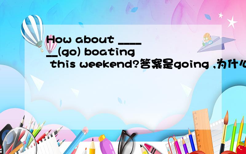 How about ______(go) boating this weekend?答案是going ,为什么?