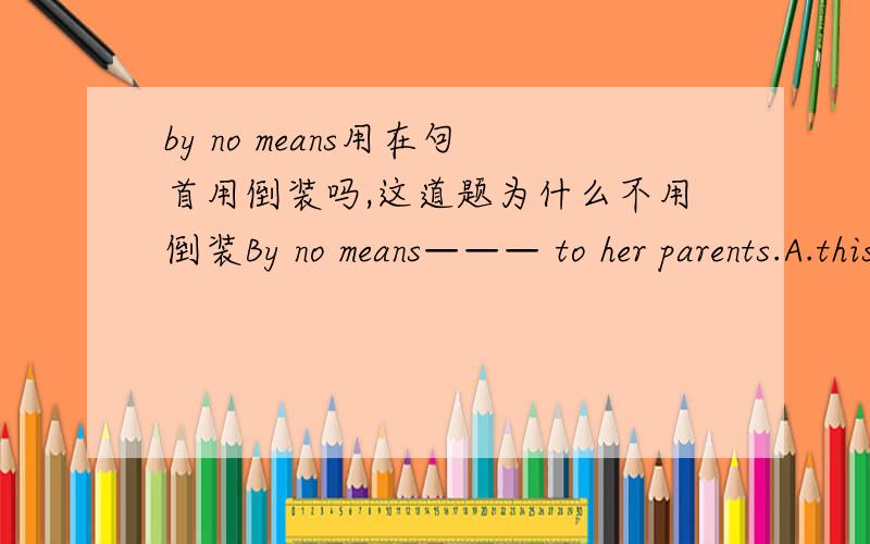 by no means用在句首用倒装吗,这道题为什么不用倒装By no means——— to her parents.A.this is the first time has she liedB.this is the first time does she tell a lieC.is this the first time she has liedD.is this the first time she w