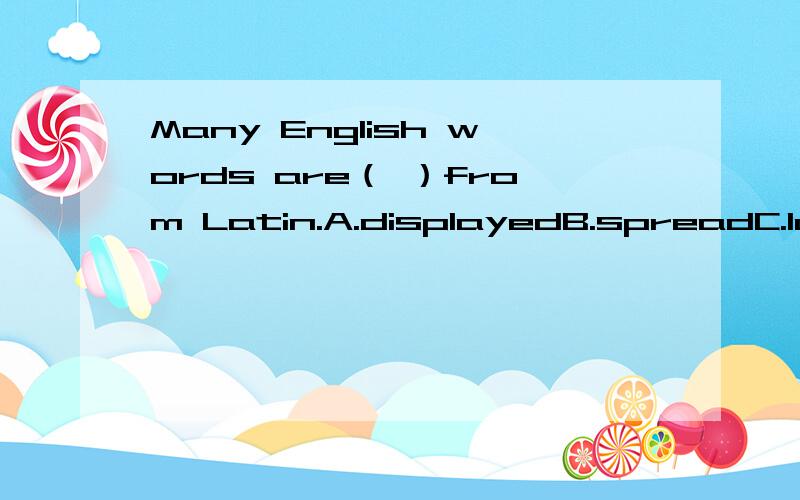 Many English words are（ ）from Latin.A.displayedB.spreadC.lostD.derived