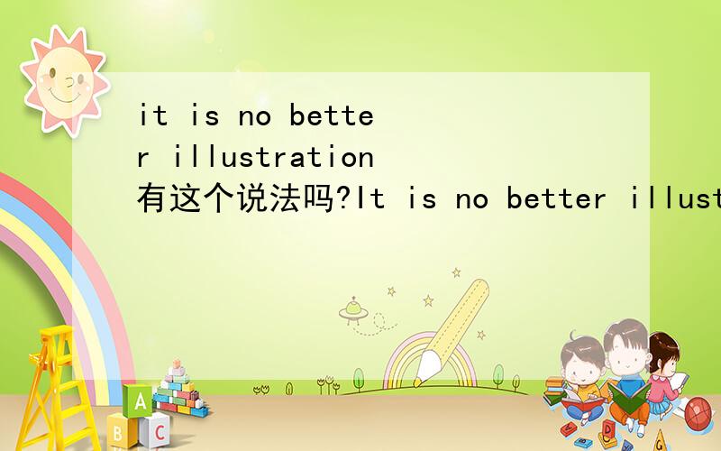 it is no better illustration有这个说法吗?It is no better illustration that can demonstrate the view.