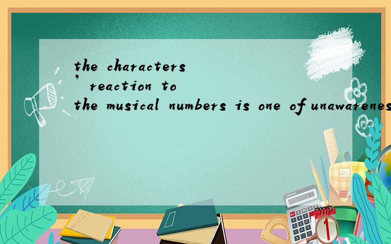 the characters’ reaction to the musical numbers is one of unawareness,as though in their reality it is considered something completely of the norm