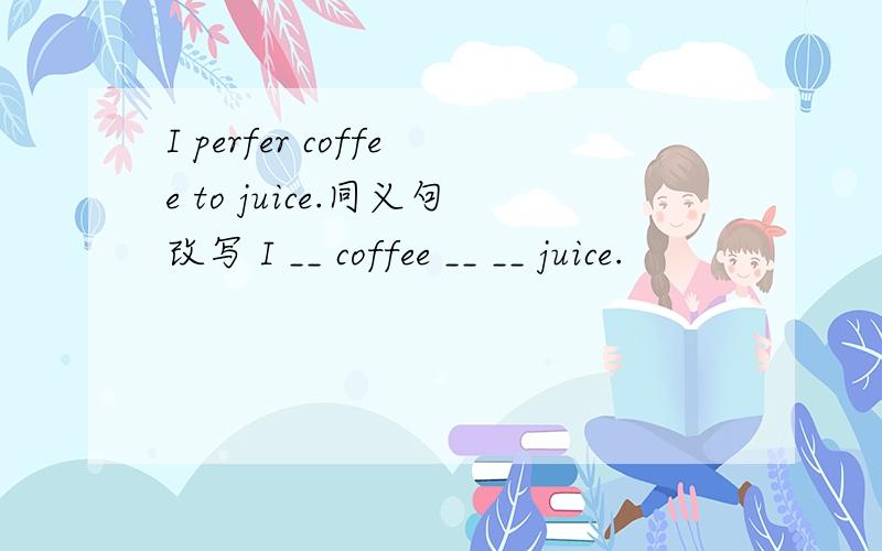 I perfer coffee to juice.同义句改写 I __ coffee __ __ juice.