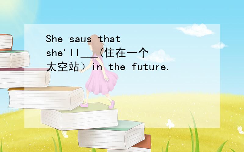 She saus that she'll___(住在一个太空站）in the future.