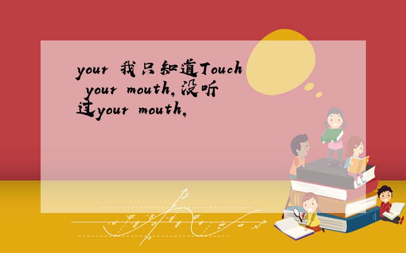 your 我只知道Touch your mouth,没听过your mouth,