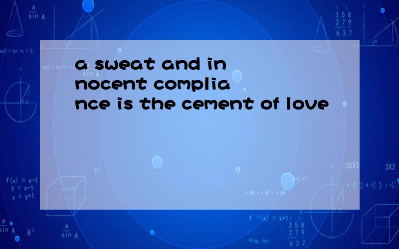 a sweat and innocent compliance is the cement of love