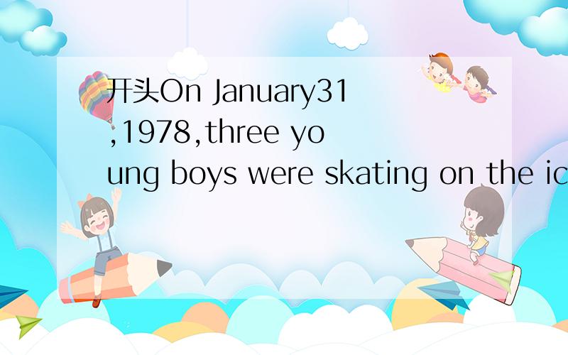 开头On January31,1978,three young boys were skating on the ice-covered playing field