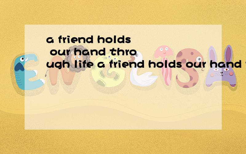 a friend holds our hand through life a friend holds our hand through life