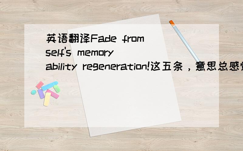 英语翻译Fade from self's memory ability regeneration!这五条，意思总感觉不对？还有没有比较准确的。