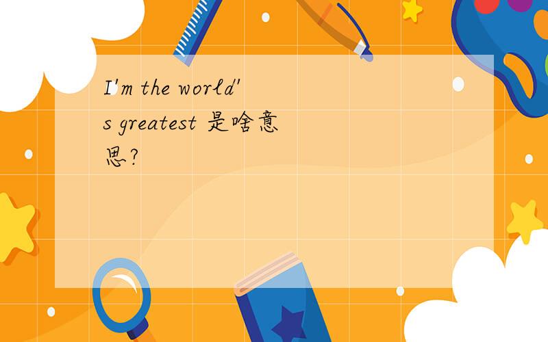 I'm the world's greatest 是啥意思?