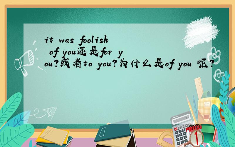 it was foolish of you还是for you?或者to you?为什么是of you 呢?