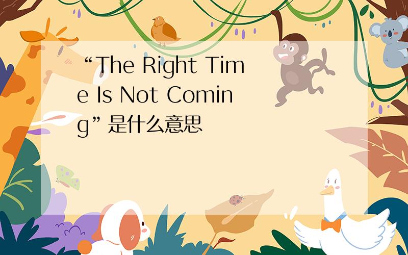 “The Right Time Is Not Coming”是什么意思