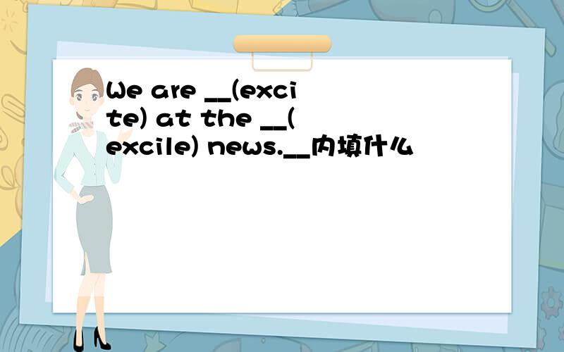 We are __(excite) at the __(excile) news.__内填什么