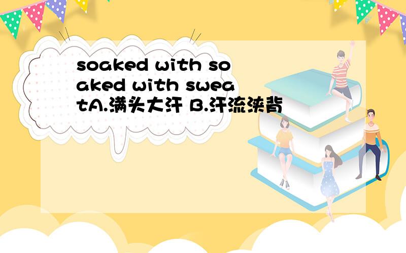 soaked with soaked with sweatA.满头大汗 B.汗流浃背