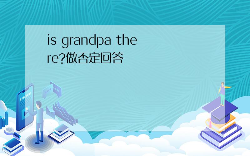 is grandpa there?做否定回答
