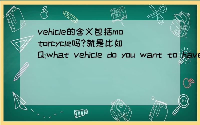 vehicle的含义包括motorcycle吗?就是比如Q:what vehicle do you want to have in the future?A：actually I want a motorcycle.这样可以吗?