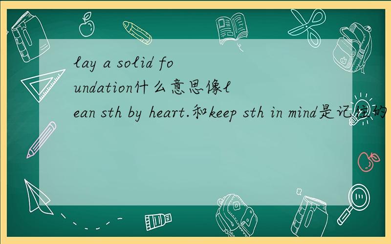 lay a solid foundation什么意思像lean sth by heart.和keep sth in mind是记住的意思吗?