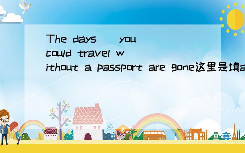 The days__you could travel without a passport are gone这里是填at which/ in which / on which