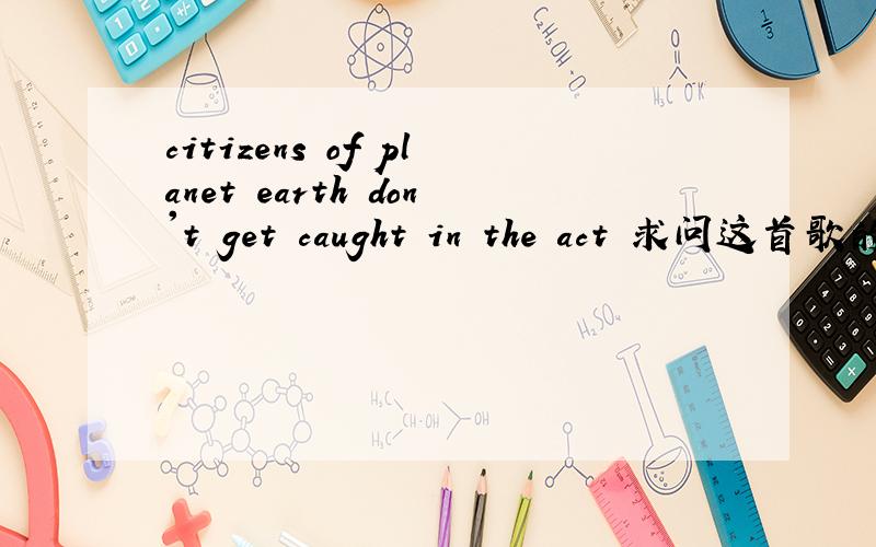 citizens of planet earth don't get caught in the act 求问这首歌的名字!是在罪恶黑名单第二集片尾出现的,搜了半天搜不到,求大师帮忙!citizens of planet earth don't get caught in the act don't strive to destructionthe flas