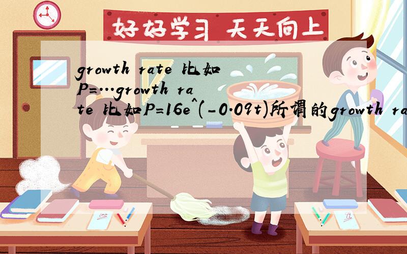 growth rate 比如P=...growth rate 比如P=16e^(-0.09t)所谓的growth rate在这个式子里是哪个部分啊?有没有什么简便的算法？似乎有当P=a*e^(b*t)增长率即为b...但是b是错的啊...