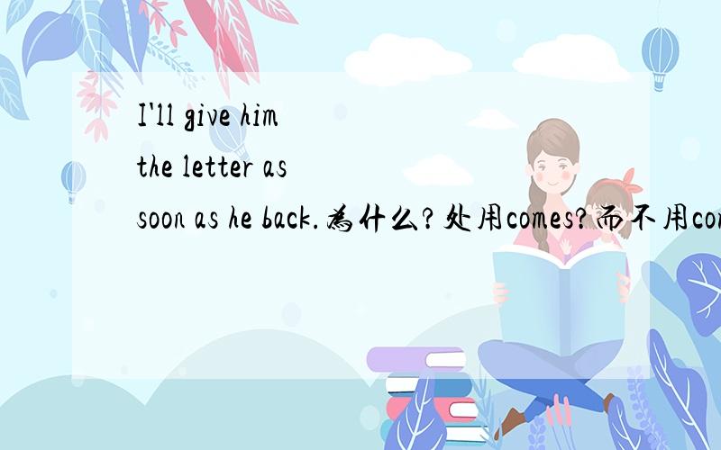 I'll give him the letter as soon as he back.为什么?处用comes?而不用coming,come等?