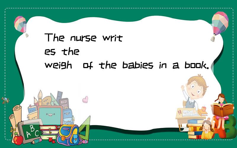 The nurse writes the ______(weigh)of the babies in a book.