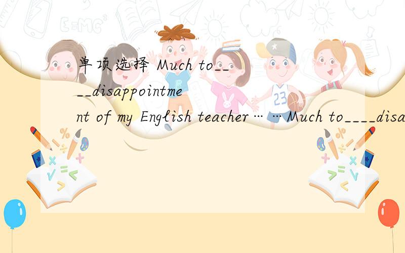 单项选择 Much to____disappointment of my English teacher……Much to____disappointment of my English teacher,I came_____last in the oral English competition.A./;/ B.a;the C.the;/ D.the;a