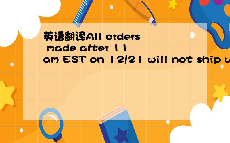 英语翻译All orders made after 11am EST on 12/21 will not ship until 12/26求翻译