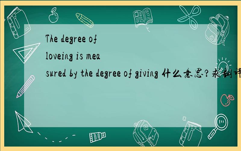 The degree of loveing is measured by the degree of giving 什么意思?求翻译!