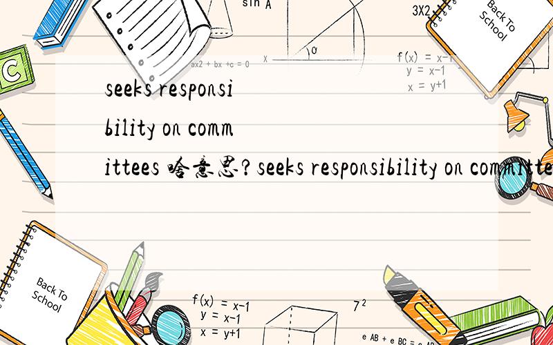 seeks responsibility on committees 啥意思?seeks responsibility on committees and gets things done.全一点，怎么讲呢？