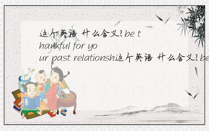 这个英语 什么含义?be thankful for your past relationsh这个英语 什么含义?be thankful for your past relationship ,someone beetter suited for you waitting out there.