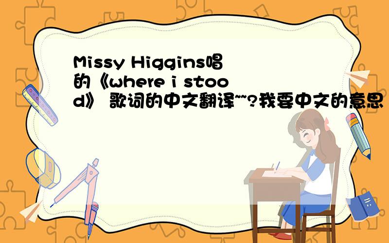 Missy Higgins唱的《where i stood》 歌词的中文翻译~~?我要中文的意思 ,大概意思也可以. 、 歌词: MISSY HIGGINS LYRICS 