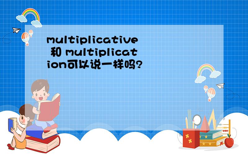 multiplicative 和 multiplication可以说一样吗?