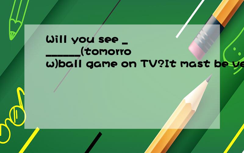 Will you see _______(tomorrow)ball game on TV?It mast be very exciting.Tom ______ the backpack last week.He ______ it for a week (buy)Tell me about ________(you)and I want to know more about you