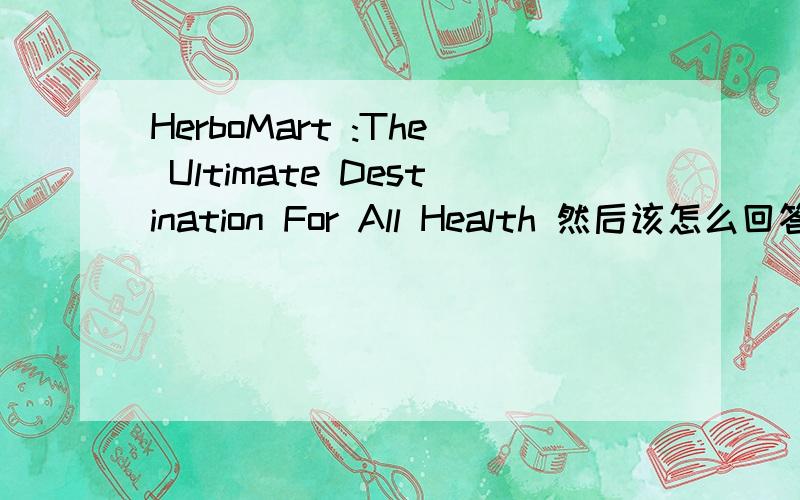 HerboMart :The Ultimate Destination For All Health 然后该怎么回答呢?