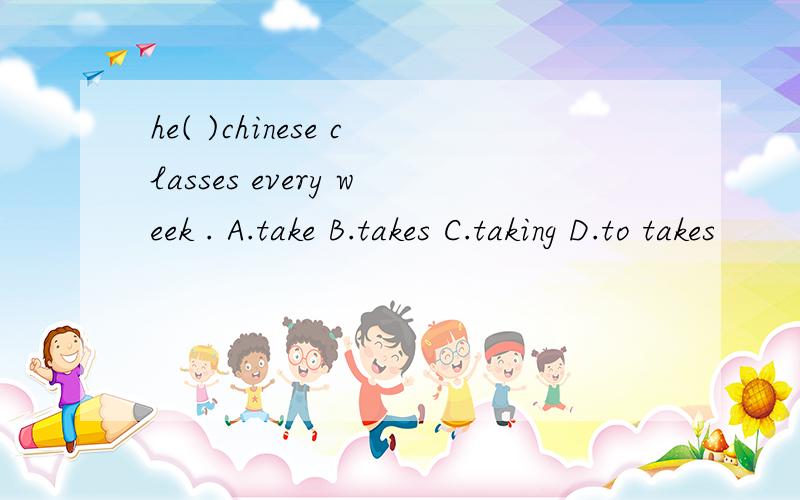 he( )chinese classes every week . A.take B.takes C.taking D.to takes