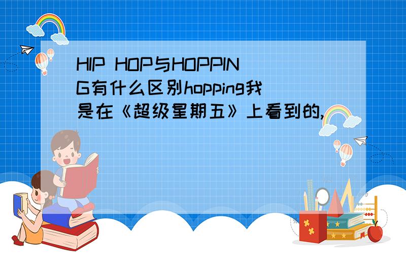 HIP HOP与HOPPING有什么区别hopping我是在《超级星期五》上看到的,