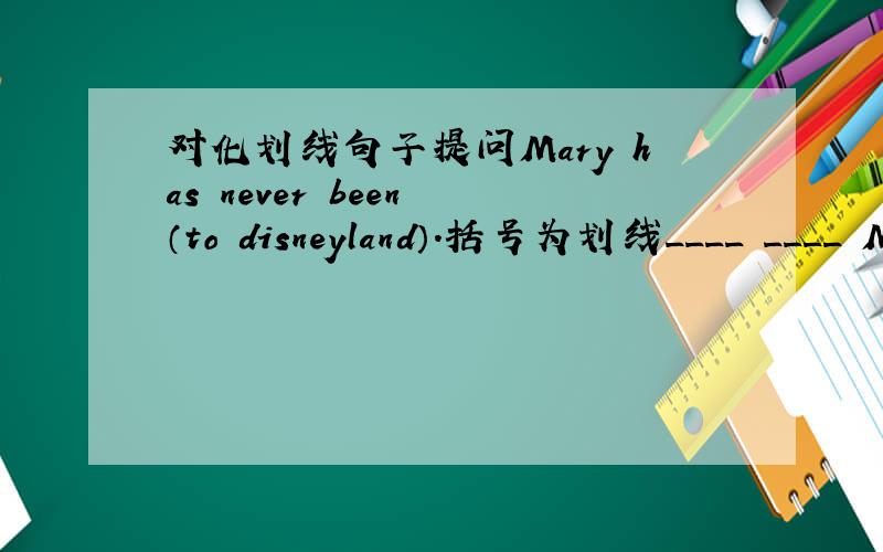 对化划线句子提问Mary has never been （to disneyland）.括号为划线____ ____ Mary never ____