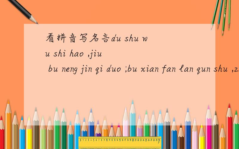 看拼音写名言du shu wu shi hao ,jiu bu neng jin qi duo ;bu xian fan lan qun shu ,ze hui wu suo shi cong huo shi zhi pian hao .guang ran hou shen ,bo ran hou zhuan.