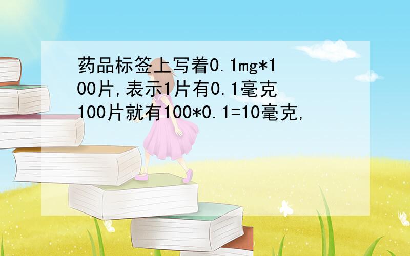 药品标签上写着0.1mg*100片,表示1片有0.1毫克100片就有100*0.1=10毫克,