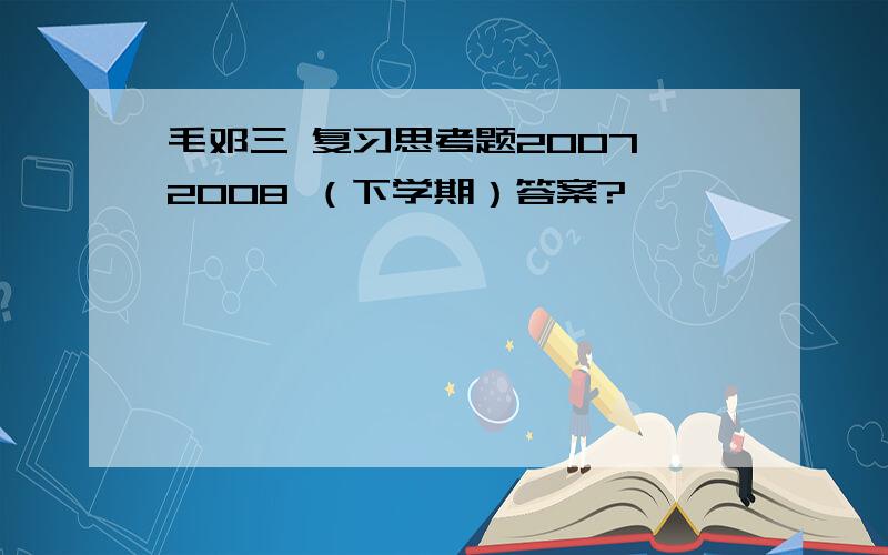 毛邓三 复习思考题2007—2008 （下学期）答案?