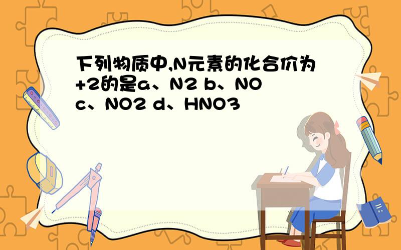 下列物质中,N元素的化合价为+2的是a、N2 b、NO c、NO2 d、HNO3