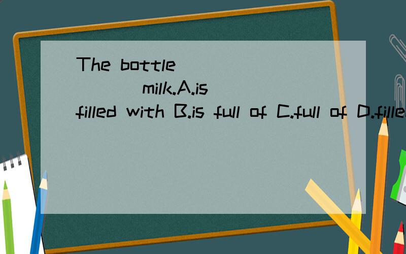 The bottle_______ milk.A.is filled with B.is full of C.full of D.filled of