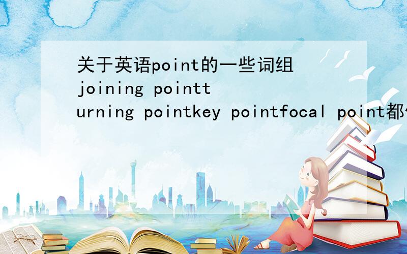 关于英语point的一些词组joining pointturning pointkey pointfocal point都什么意思?