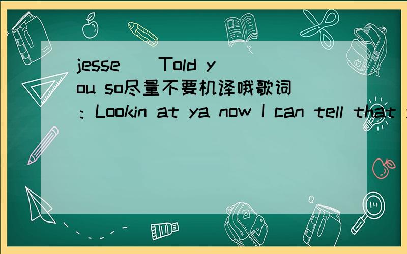 jesse 菂 Told you so尽量不要机译哦歌词：Lookin at ya now I can tell that you and your new relationship ain’t goin well There’s no reason your name should come up on my cell Unless you’re unhappy but that shouldn’t be the case cause