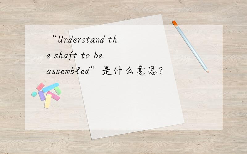 “Understand the shaft to be assembled”是什么意思?