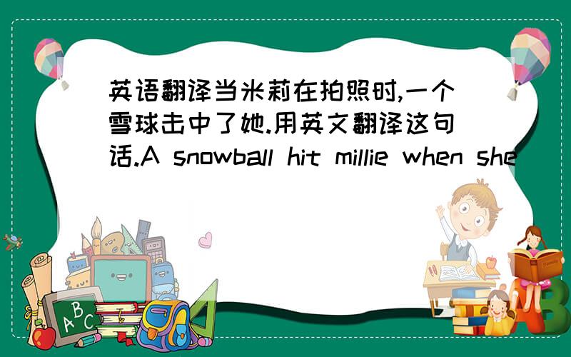 英语翻译当米莉在拍照时,一个雪球击中了她.用英文翻译这句话.A snowball hit millie when she （ ）