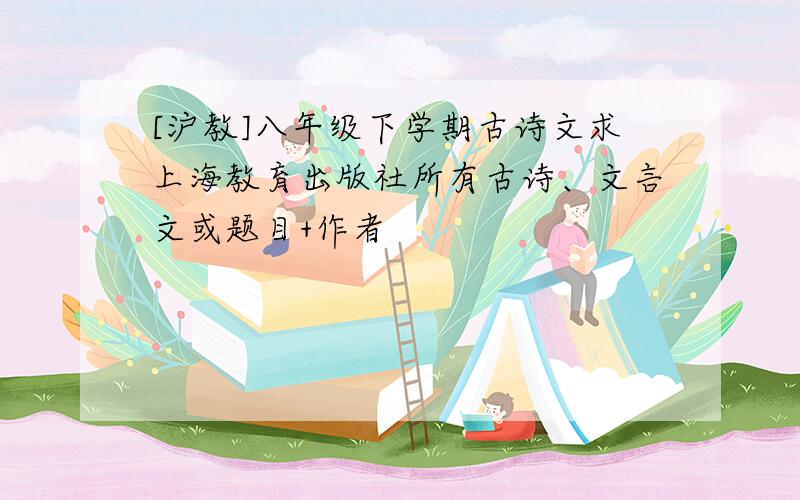 [沪教]八年级下学期古诗文求上海教育出版社所有古诗、文言文或题目+作者