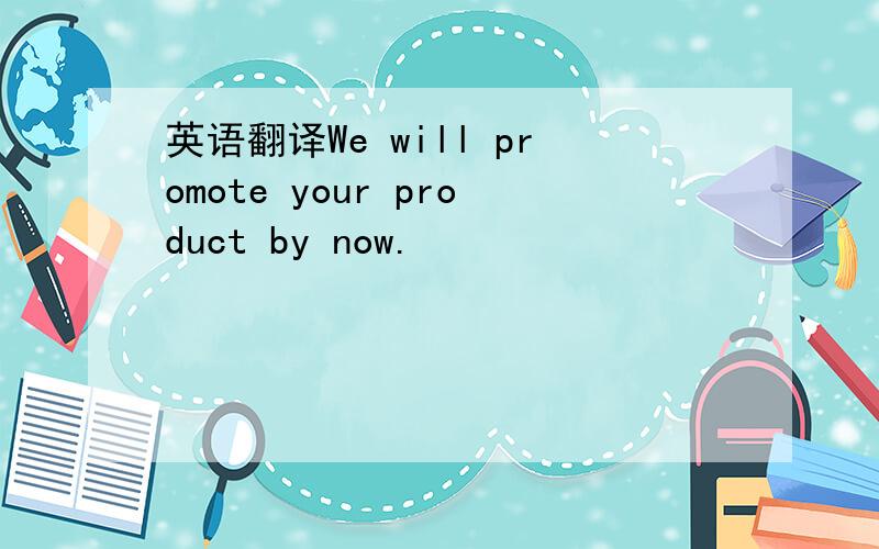 英语翻译We will promote your product by now.
